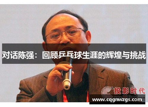 对话陈强：回顾乒乓球生涯的辉煌与挑战